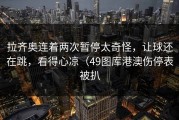 拉齐奥连着两次暂停太奇怪，让球还在跳，看得心凉（49图库港澳伤停表被扒