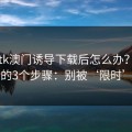 被99tk澳门诱导下载后怎么办？手机自检的3个步骤：别被‘限时’催促