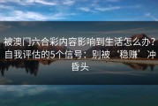 被澳门六合彩内容影响到生活怎么办？自我评估的5个信号：别被‘稳赚’冲昏头
