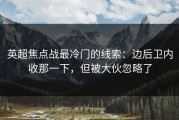英超焦点战最冷门的线索：边后卫内收那一下，但被大伙忽略了