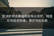 欧洲杯预选赛临场变阵太突然，韩国队到底在防谁，谁在背后拍板