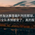 亚洲杯淘汰赛里裁判判完那球，尼克斯全队表情都变了，真的服了