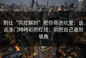 别让“风控解封”把你带进坑里：谈谈澳门時時彩的红线：别把自己逼到墙角