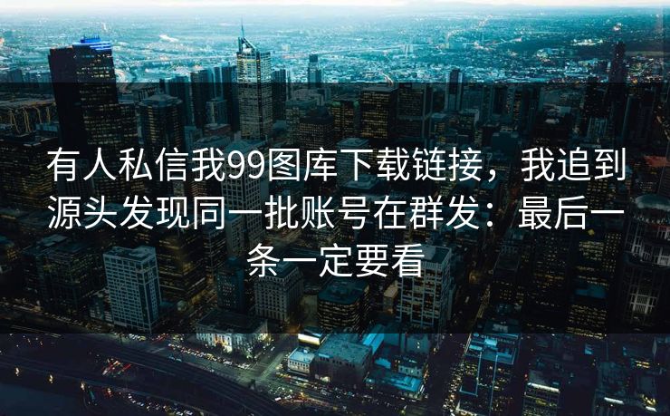 有人私信我99图库下载链接，我追到源头发现同一批账号在群发：最后一条一定要看