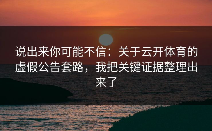 说出来你可能不信：关于云开体育的虚假公告套路，我把关键证据整理出来了