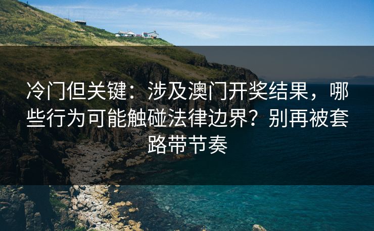 冷门但关键：涉及澳门开奖结果，哪些行为可能触碰法律边界？别再被套路带节奏