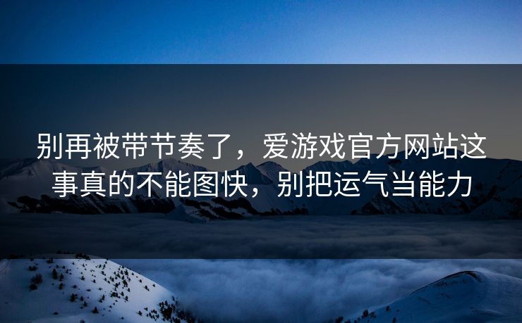 别再被带节奏了，爱游戏官方网站这事真的不能图快，别把运气当能力