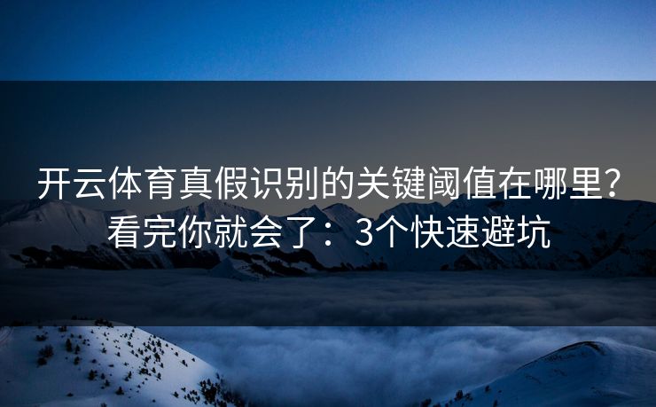 开云体育真假识别的关键阈值在哪里？看完你就会了：3个快速避坑
