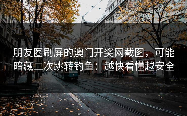 朋友圈刷屏的澳门开奖网截图，可能暗藏二次跳转钓鱼：越快看懂越安全