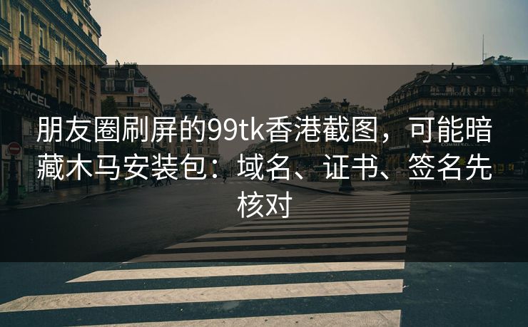 朋友圈刷屏的99tk香港截图，可能暗藏木马安装包：域名、证书、签名先核对