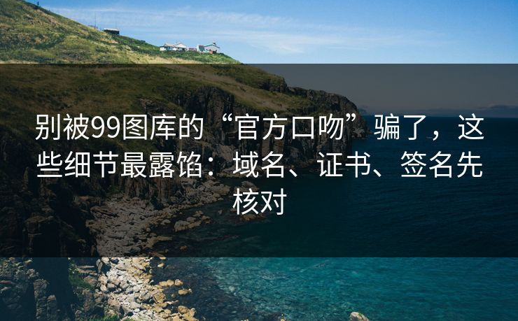 别被99图库的“官方口吻”骗了，这些细节最露馅：域名、证书、签名先核对