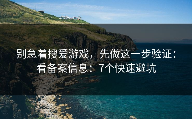 别急着搜爱游戏，先做这一步验证：看备案信息：7个快速避坑