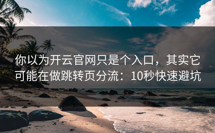 你以为开云官网只是个入口，其实它可能在做跳转页分流：10秒快速避坑
