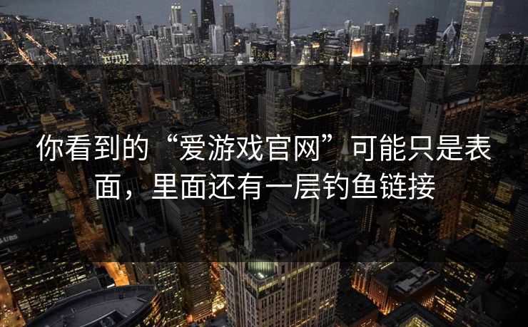 你看到的“爱游戏官网”可能只是表面，里面还有一层钓鱼链接