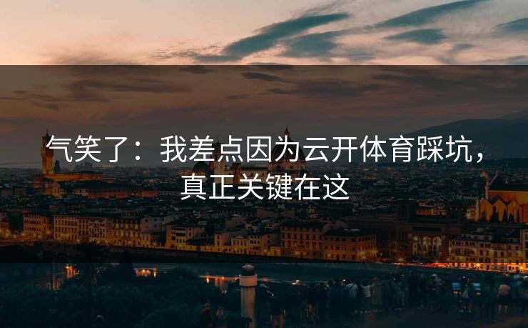 气笑了：我差点因为云开体育踩坑，真正关键在这