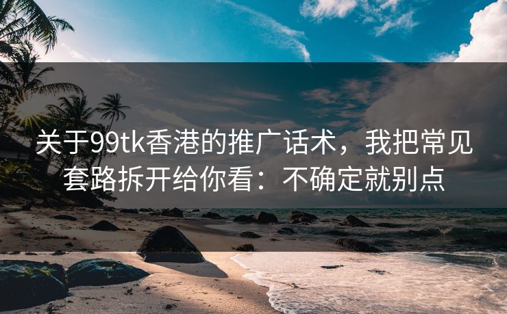 关于99tk香港的推广话术，我把常见套路拆开给你看：不确定就别点
