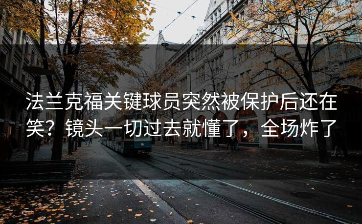 法兰克福关键球员突然被保护后还在笑？镜头一切过去就懂了，全场炸了
