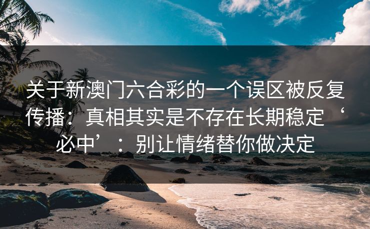 关于新澳门六合彩的一个误区被反复传播：真相其实是不存在长期稳定‘必中’：别让情绪替你做决定
