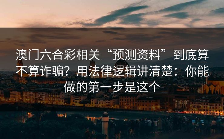 澳门六合彩相关“预测资料”到底算不算诈骗？用法律逻辑讲清楚：你能做的第一步是这个