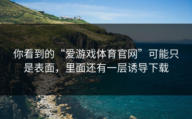 你看到的“爱游戏体育官网”可能只是表面，里面还有一层诱导下载