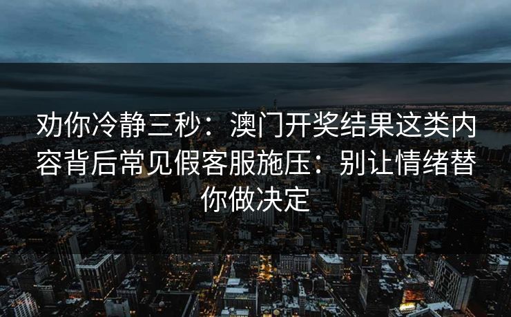 劝你冷静三秒：澳门开奖结果这类内容背后常见假客服施压：别让情绪替你做决定