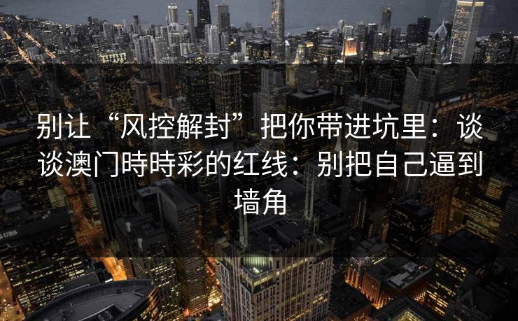 别让“风控解封”把你带进坑里：谈谈澳门時時彩的红线：别把自己逼到墙角