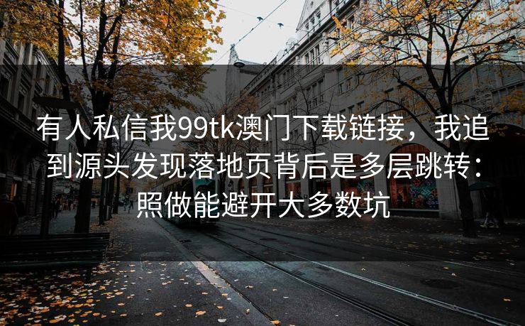 有人私信我99tk澳门下载链接，我追到源头发现落地页背后是多层跳转：照做能避开大多数坑