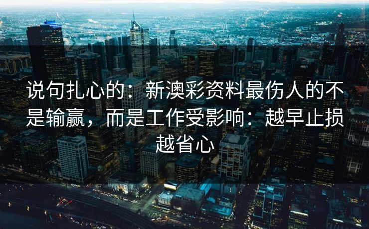 说句扎心的：新澳彩资料最伤人的不是输赢，而是工作受影响：越早止损越省心