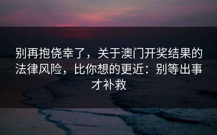 别再抱侥幸了，关于澳门开奖结果的法律风险，比你想的更近：别等出事才补救