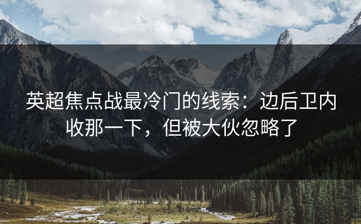 英超焦点战最冷门的线索：边后卫内收那一下，但被大伙忽略了