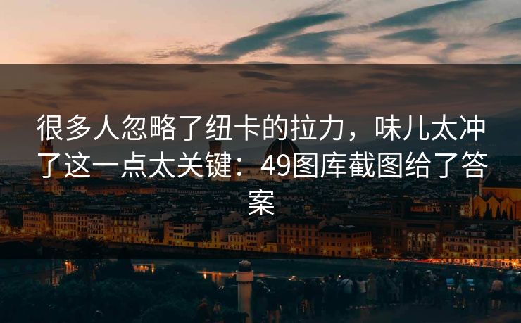 很多人忽略了纽卡的拉力，味儿太冲了这一点太关键：49图库截图给了答案
