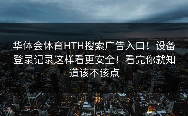 华体会体育HTH搜索广告入口！设备登录记录这样看更安全！看完你就知道该不该点