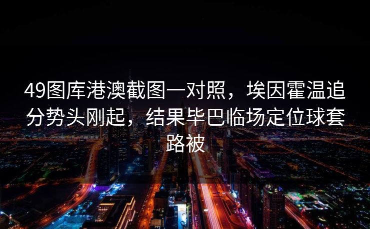 49图库港澳截图一对照，埃因霍温追分势头刚起，结果毕巴临场定位球套路被