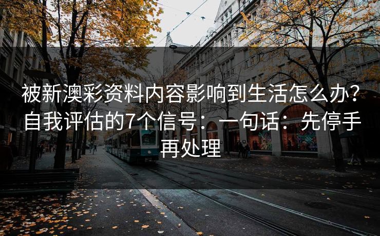 被新澳彩资料内容影响到生活怎么办？自我评估的7个信号：一句话：先停手再处理