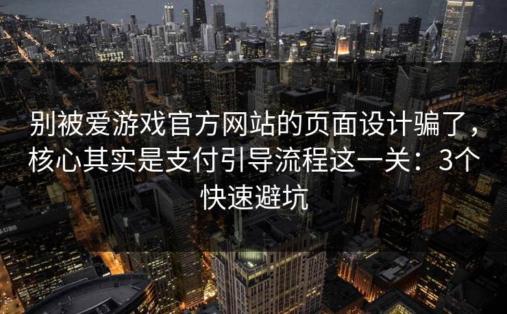 别被爱游戏官方网站的页面设计骗了，核心其实是支付引导流程这一关：3个快速避坑