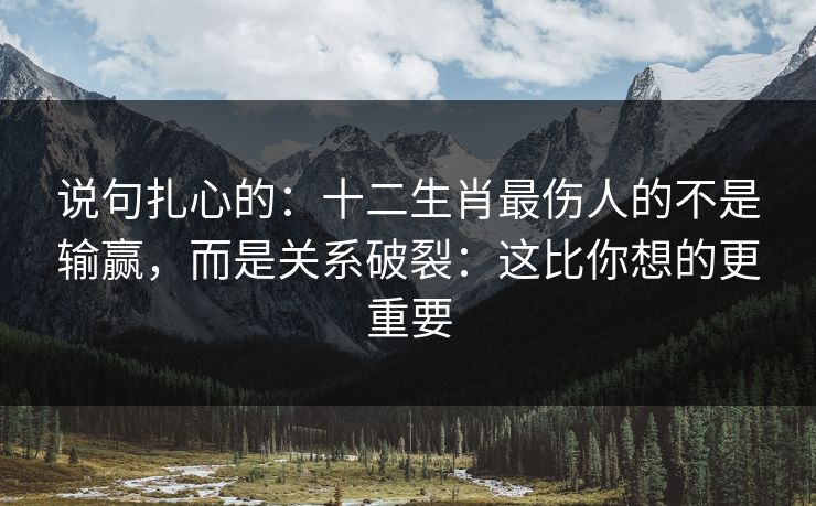 说句扎心的：十二生肖最伤人的不是输赢，而是关系破裂：这比你想的更重要