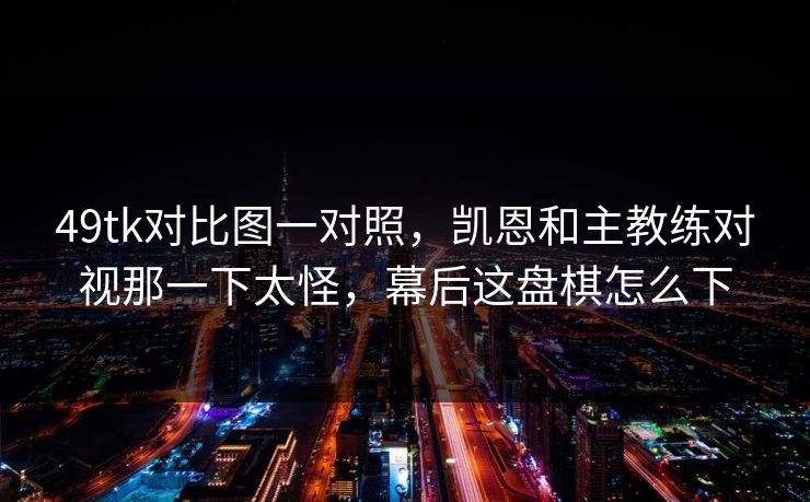 49tk对比图一对照，凯恩和主教练对视那一下太怪，幕后这盘棋怎么下