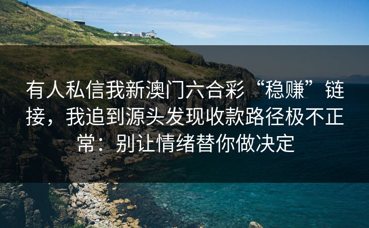 有人私信我新澳门六合彩“稳赚”链接,我追到源头发现收款路径极不正常:别让情绪替你做决定 有人私信我新澳门六合彩“稳赚”链接,我追到源头发现收款路径极不正常:别让情绪替你做决定