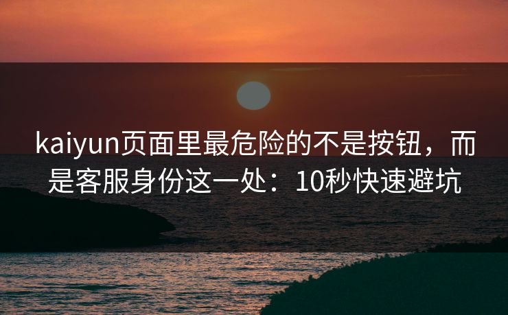 kaiyun页面里最危险的不是按钮，而是客服身份这一处：10秒快速避坑