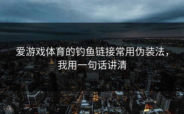 爱游戏体育的钓鱼链接常用伪装法，我用一句话讲清