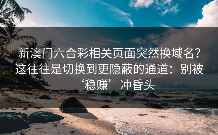 新澳门六合彩相关页面突然换域名？这往往是切换到更隐蔽的通道：别被‘稳赚’冲昏头