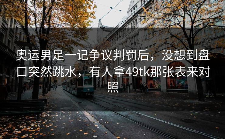 奥运男足一记争议判罚后，没想到盘口突然跳水，有人拿49tk那张表来对照