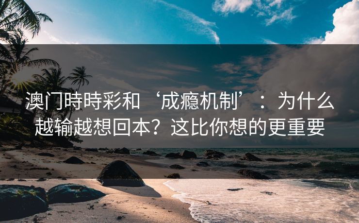 澳门時時彩和‘成瘾机制’：为什么越输越想回本？这比你想的更重要