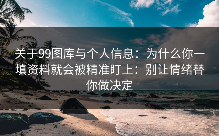 关于99图库与个人信息：为什么你一填资料就会被精准盯上：别让情绪替你做决定