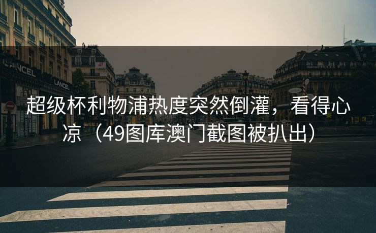 超级杯利物浦热度突然倒灌，看得心凉（49图库澳门截图被扒出）