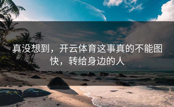 真没想到,开云体育这事真的不能图快,转给身边的人 真没想到,开云体育这事真的不能图快,转给身边的人