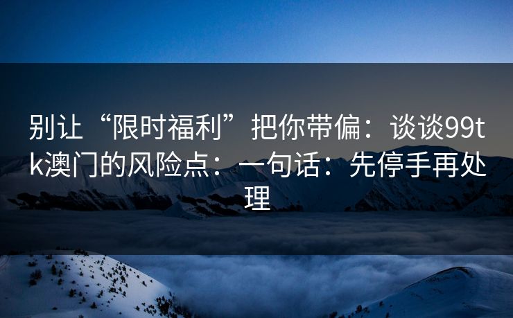 别让“限时福利”把你带偏:谈谈99tk澳门的风险点:一句话:先停手再处理 别让“限时福利”把你带偏:谈谈99tk澳门的风险点:一句话:先停手再处理