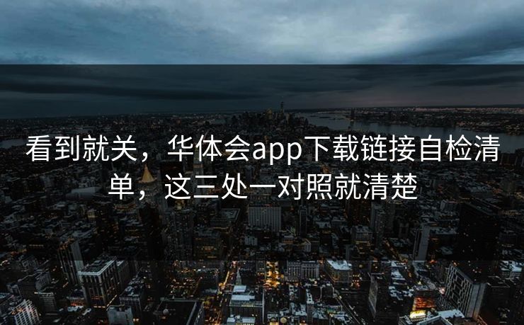 看到就关,华体会app下载链接自检清单,这三处一对照就清楚 看到就关,华体会app下载链接自检清单,这三处一对照就清楚