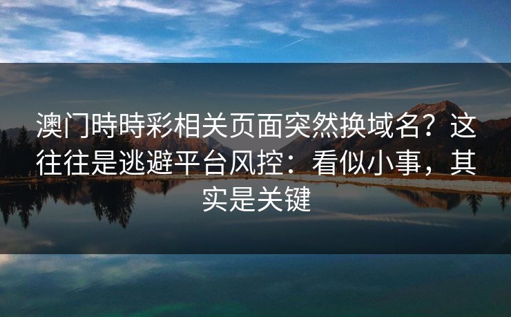 澳门時時彩相关页面突然换域名?这往往是逃避平台风控:看似小事,其实是关键 澳门時時彩相关页面突然换域名?这往往是逃避平台风控:看似小事,其实是关键