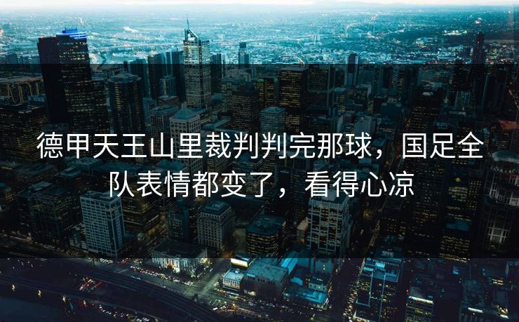 德甲天王山里裁判判完那球，国足全队表情都变了，看得心凉